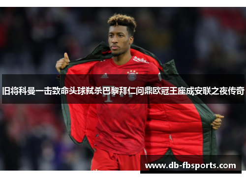 旧将科曼一击致命头球弑杀巴黎拜仁问鼎欧冠王座成安联之夜传奇 旧将科曼一击致命头球弑杀巴黎拜仁问鼎欧冠王座成安联之夜传奇