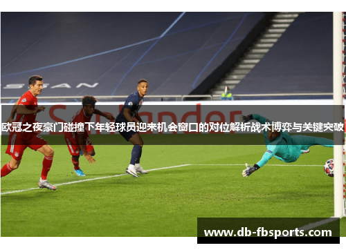 欧冠之夜豪门碰撞下年轻球员迎来机会窗口的对位解析战术博弈与关键突破 欧冠之夜豪门碰撞下年轻球员迎来机会窗口的对位解析战术博弈与关键突破