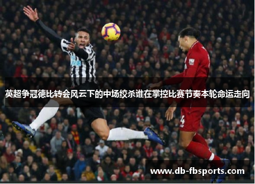 英超争冠德比转会风云下的中场绞杀谁在掌控比赛节奏本轮命运走向 英超争冠德比转会风云下的中场绞杀谁在掌控比赛节奏本轮命运走向